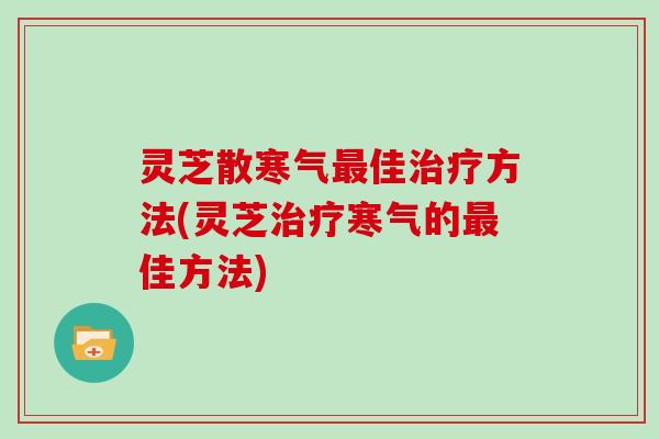 灵芝散寒气最佳治疗方法(灵芝治疗寒气的最佳方法)