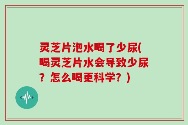灵芝片泡水喝了少尿(喝灵芝片水会导致少尿？怎么喝更科学？)