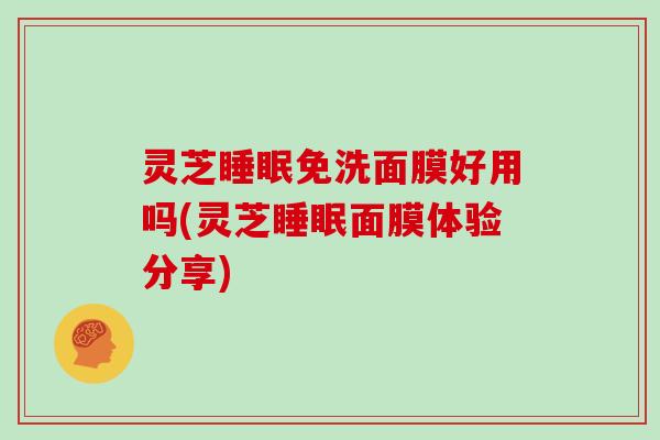灵芝睡眠免洗面膜好用吗(灵芝睡眠面膜体验分享)