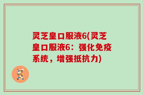 灵芝皇口服液6(灵芝皇口服液6：强化免疫系统，增强抵抗力)