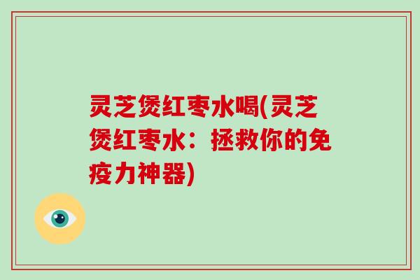 灵芝煲红枣水喝(灵芝煲红枣水：拯救你的免疫力神器)