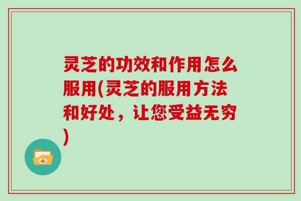 灵芝的功效和作用怎么服用(灵芝的服用方法和好处,让您受益无穷)-第1张图片-灵芝大师 灵芝的功效和作用怎么服用(灵芝的服用方法和好处,让您受益无穷)-第1张图片-灵芝大师