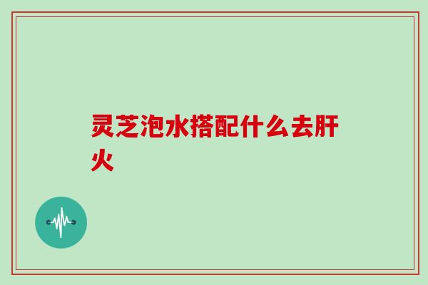灵芝泡水搭配什么去肝火
