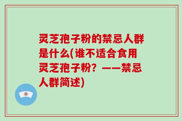 灵芝孢子粉的禁忌人群是什么(谁不适合食用灵芝孢子粉？——禁忌人群简述)