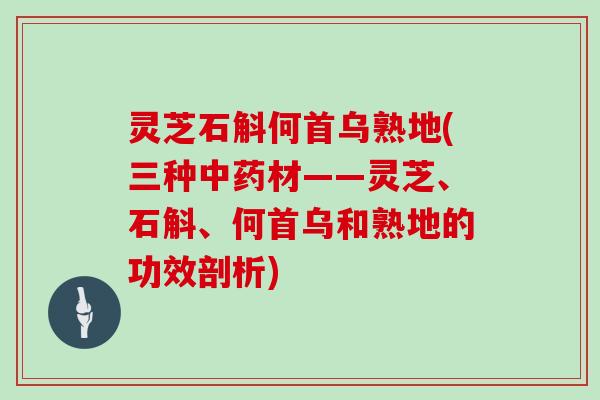 灵芝石斛何首乌熟地(三种中药材——灵芝、石斛、何首乌和熟地的功效剖析)-第1张图片-灵芝大师 灵芝石斛何首乌熟地(三种中药材——灵芝、石斛、何首乌和熟地的功效剖析)-第1张图片-灵芝大师