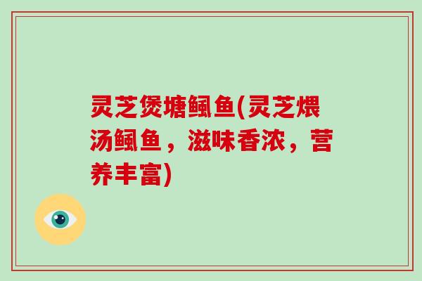 灵芝煲塘鲺鱼(灵芝煨汤鲺鱼，滋味香浓，营养丰富)