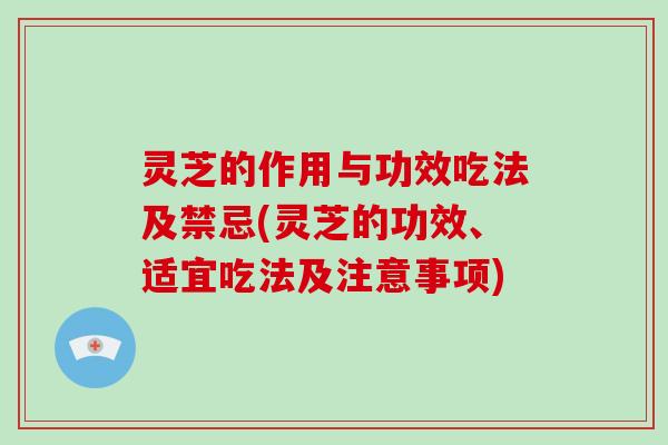 灵芝的作用与功效吃法及禁忌(灵芝的功效、适宜吃法及注意事项)