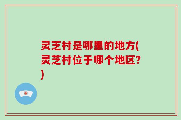 灵芝村是哪里的地方(灵芝村位于哪个地区？)