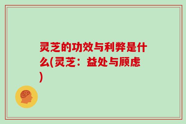 灵芝的功效与利弊是什么(灵芝：益处与顾虑)