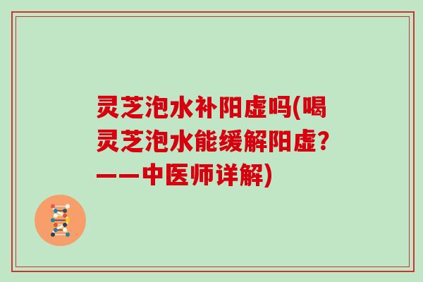 灵芝泡水补阳虚吗(喝灵芝泡水能缓解阳虚？——中医师详解)