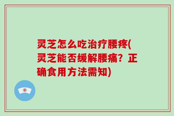 灵芝怎么吃治疗腰疼(灵芝能否缓解腰痛？正确食用方法需知)