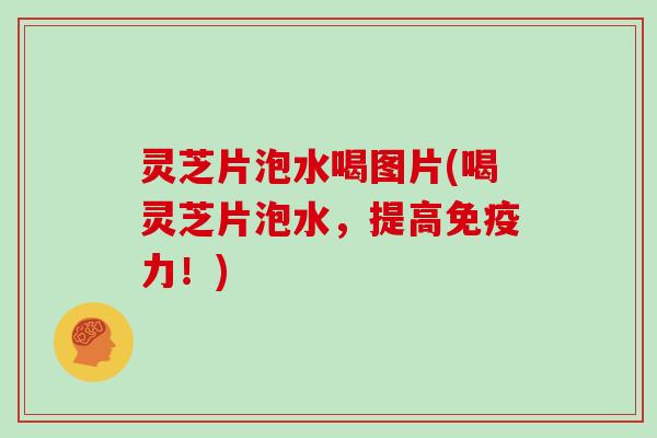 灵芝片泡水喝图片(喝灵芝片泡水，提高免疫力！)