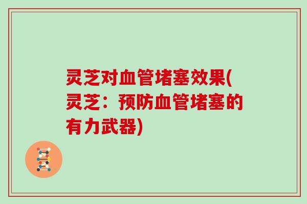 灵芝对血管堵塞效果(灵芝：预防血管堵塞的有力武器)