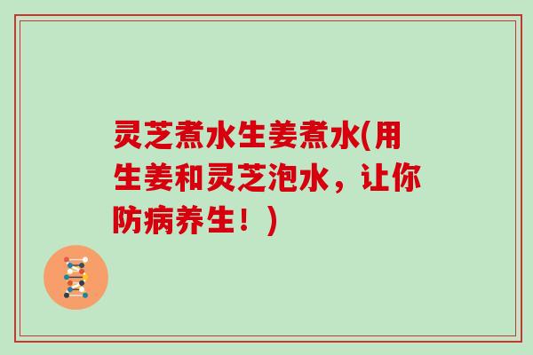 灵芝煮水生姜煮水(用生姜和灵芝泡水，让你防病养生！)