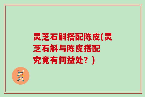 灵芝石斛搭配陈皮(灵芝石斛与陈皮搭配  究竟有何益处？)