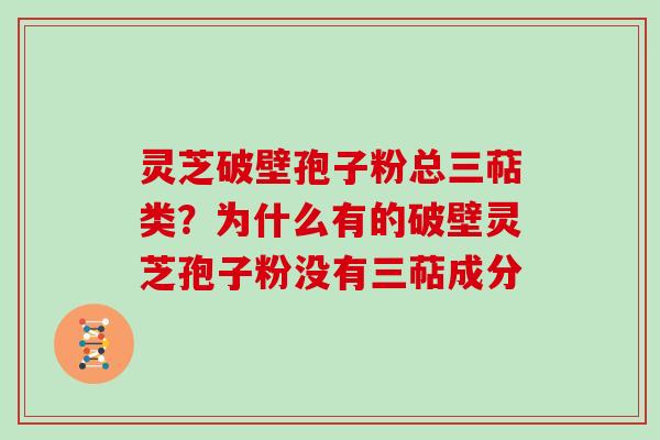 灵芝破壁孢子粉总三萜类？为什么有的破壁灵芝孢子粉没有三萜成分