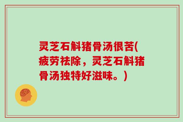 灵芝石斛猪骨汤很苦(疲劳祛除，灵芝石斛猪骨汤独特好滋味。)