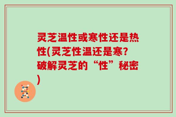 灵芝温性或寒性还是热性(灵芝性温还是寒？破解灵芝的“性”秘密)-第1张图片-灵芝大师