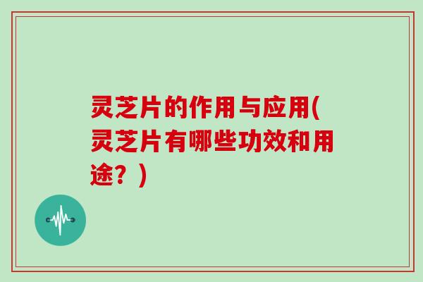 灵芝片的作用与应用(灵芝片有哪些功效和用途?)-第1张图片-灵芝大师 灵芝片的作用与应用(灵芝片有哪些功效和用途?)-第1张图片-灵芝大师