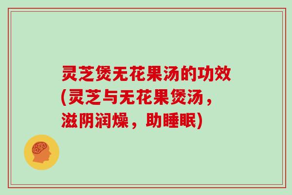 灵芝煲无花果汤的功效(灵芝与无花果煲汤，滋阴润燥，助睡眠)
