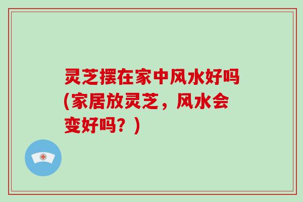 灵芝摆在家中风水好吗(家居放灵芝，风水会变好吗？)