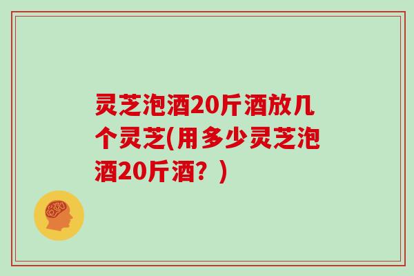 灵芝泡酒20斤酒放几个灵芝(用多少灵芝泡酒20斤酒?)-第1张图片-灵芝大师 灵芝泡酒20斤酒放几个灵芝(用多少灵芝泡酒20斤酒?)-第1张图片-灵芝大师