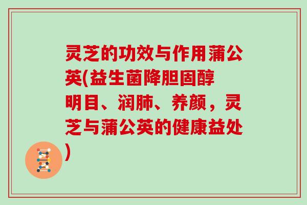 灵芝的功效与作用蒲公英(益生菌降胆固醇 明目、润肺、养颜,灵芝与蒲公英的健康益处)-第1张图片-灵芝大师 灵芝的功效与作用蒲公英(益生菌降胆固醇 明目、润肺、养颜,灵芝与蒲公英的健康益处)-第1张图片-灵芝大师