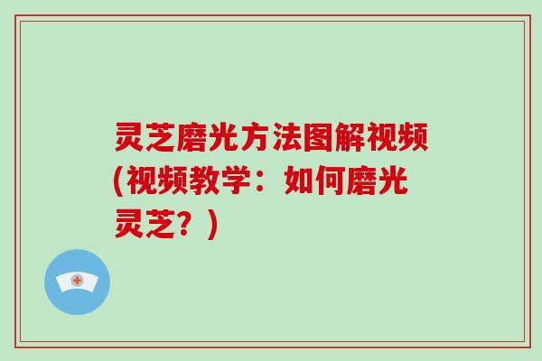 灵芝磨光方法图解视频(视频教学：如何磨光灵芝？)