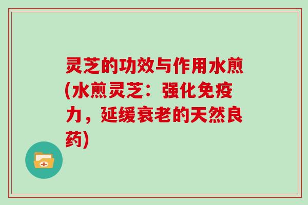 灵芝的功效与作用水煎(水煎灵芝:强化免疫力,延缓衰老的天然良药)-第1张图片-灵芝大师 灵芝的功效与作用水煎(水煎灵芝:强化免疫力,延缓衰老的天然良药)-第1张图片-灵芝大师