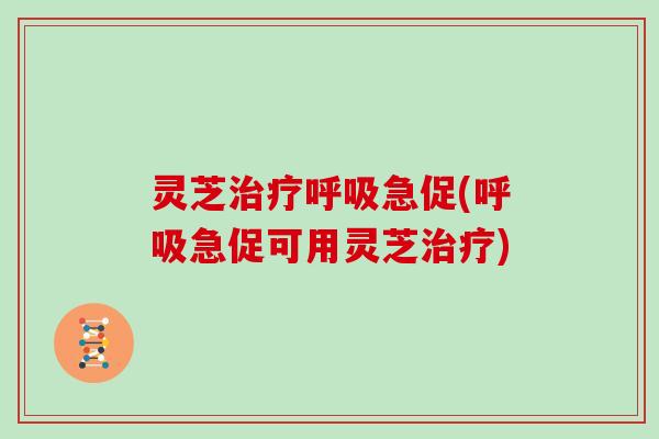 灵芝治疗呼吸急促(呼吸急促可用灵芝治疗)