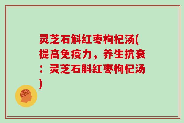 灵芝石斛红枣枸杞汤(提高免疫力，养生抗衰：灵芝石斛红枣枸杞汤)