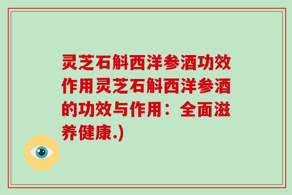 灵芝石斛西洋参酒功效作用灵芝石斛西洋参酒的功效与作用：全面滋养健康.)