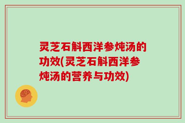 灵芝石斛西洋参炖汤的功效(灵芝石斛西洋参炖汤的营养与功效)