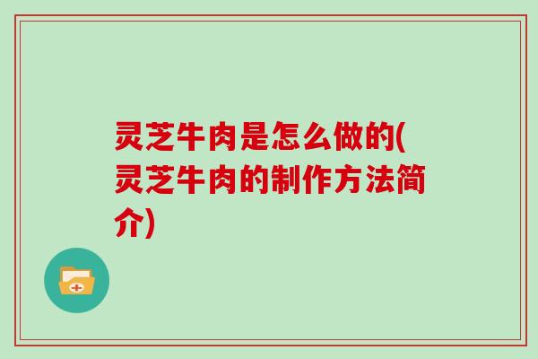灵芝牛肉是怎么做的(灵芝牛肉的制作方法简介)