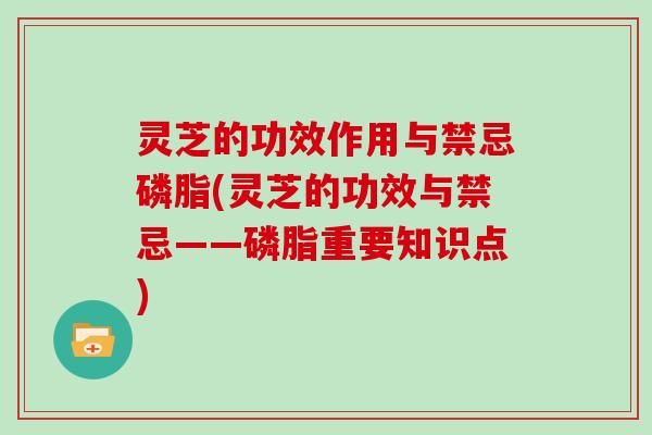 灵芝的功效作用与禁忌磷脂(灵芝的功效与禁忌——磷脂重要知识点)-第1张图片-灵芝大师 灵芝的功效作用与禁忌磷脂(灵芝的功效与禁忌——磷脂重要知识点)-第1张图片-灵芝大师