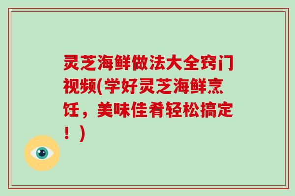 灵芝海鲜做法大全窍门视频(学好灵芝海鲜烹饪，美味佳肴轻松搞定！)