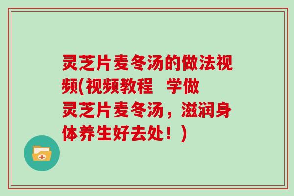 灵芝片麦冬汤的做法视频(视频教程  学做灵芝片麦冬汤，滋润身体养生好去处！)