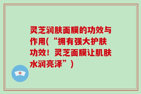 灵芝润肤面膜的功效与作用(“拥有强大护肤功效！灵芝面膜让肌肤水润亮泽”)