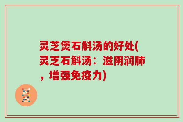灵芝煲石斛汤的好处(灵芝石斛汤：滋阴润肺，增强免疫力)
