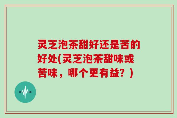 灵芝泡茶甜好还是苦的好处(灵芝泡茶甜味或苦味,哪个更有益?)-第1张图片-灵芝大师 灵芝泡茶甜好还是苦的好处(灵芝泡茶甜味或苦味,哪个更有益?)-第1张图片-灵芝大师