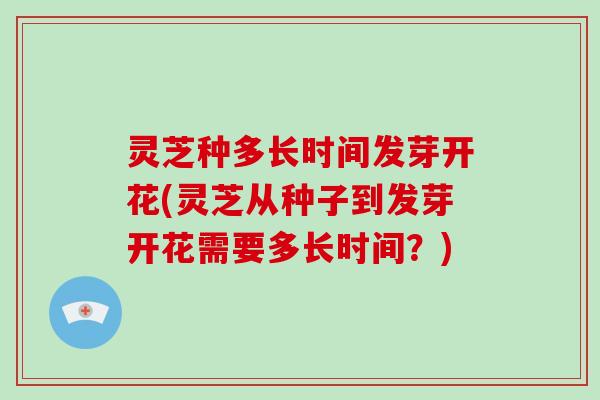 灵芝种多长时间发芽开花(灵芝从种子到发芽开花需要多长时间？)