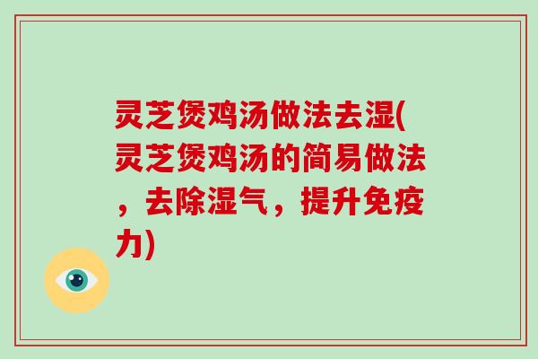 灵芝煲鸡汤做法去湿(灵芝煲鸡汤的简易做法，去除湿气，提升免疫力)