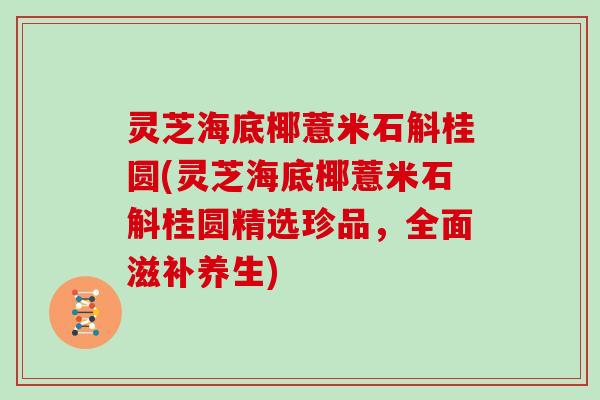灵芝海底椰薏米石斛桂圆(灵芝海底椰薏米石斛桂圆精选珍品，全面滋补养生)