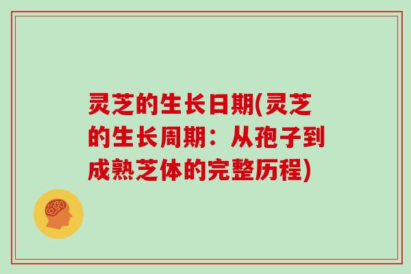 灵芝的生长日期(灵芝的生长周期：从孢子到成熟芝体的完整历程)