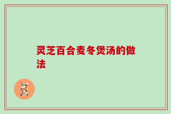 灵芝百合麦冬煲汤的做法-第1张图片-灵芝大师 灵芝百合麦冬煲汤的做法-第1张图片-灵芝大师