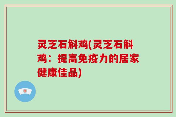 灵芝石斛鸡(灵芝石斛鸡：提高免疫力的居家健康佳品)