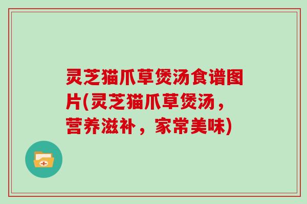 灵芝猫爪草煲汤食谱图片(灵芝猫爪草煲汤，营养滋补，家常美味)