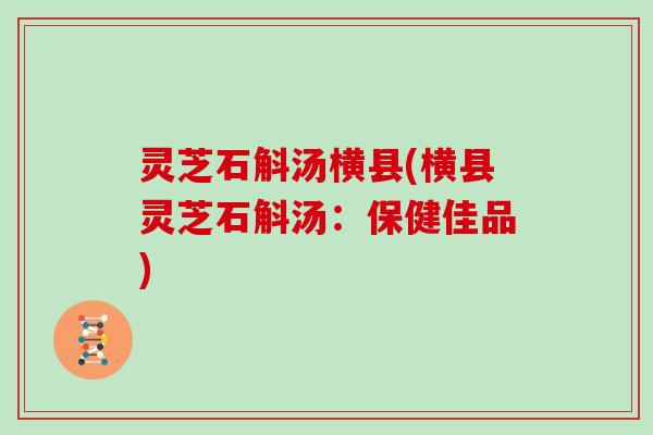 灵芝石斛汤横县(横县灵芝石斛汤：保健佳品)