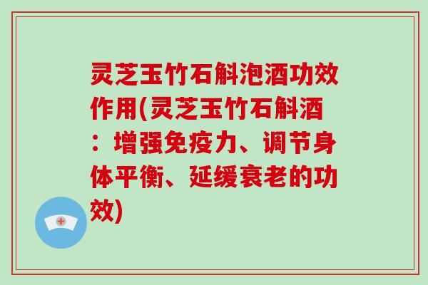 灵芝玉竹石斛泡酒功效作用(灵芝玉竹石斛酒：增强免疫力、调节身体平衡、延缓衰老的功效)