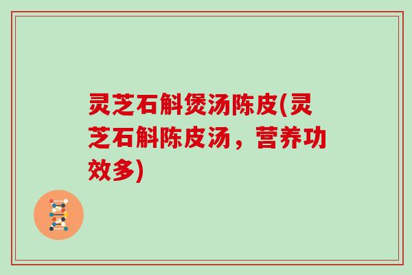 灵芝石斛煲汤陈皮(灵芝石斛陈皮汤，营养功效多)